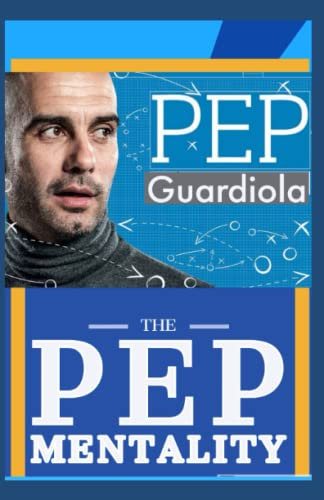 Pep Mentality: Pep Guardiola And His Thinking Of A Genius Soccer Coach, Tactics, Strategies And Key To The Successful Realm Of Football Manager