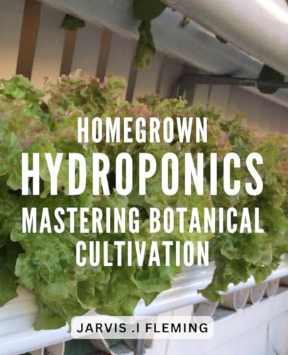 Homegrown Hydroponics: Mastering Botanical Cultivation: Revolutionize Your Gardening Game with Proven Hydroponic Techniques for Thriving Plants