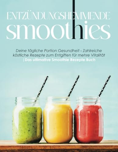 Entzündungshemmende Smoothies: Deine tägliche Portion Gesundheit - Zahlreiche köstliche Rezepte zum Entgiften für mehre Vitalität | Das ultimative Smoothie Rezepte Buch
