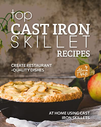 Top Cast Iron Skillet Recipes: Create Restaurant-Quality Dishes at Home Using Cast Iron Skillets (English Edition)