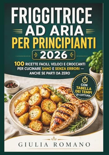 FRIGGITRICE AD ARIA PER PRINCIPIANTI 2026: 100 Ricette Facili, Veloci e Croccanti per Cucinare Sano e Senza Errori — Anche se Parti da Zero