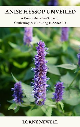 Anise Hyssop Unveiled: A Comprehensive Guide to Cultivating and Nurturing in Zones 4-8 (Growing Flowers by Lorne Newell)