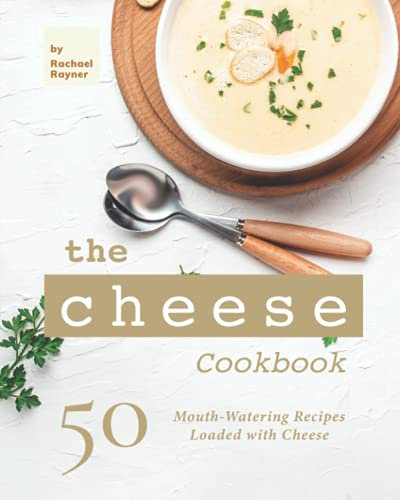 The Cheese Cookbook: 50 Mouth-Watering Recipes Loaded with Cheese