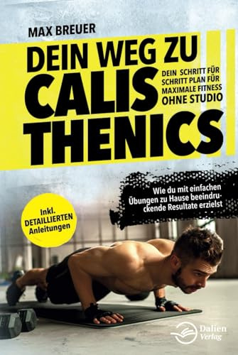 Dein Weg zu Calisthenics: Dein Schritt für Schritt Plan für maximale Fitness ohne Studio - Wie du mit einfachen Übungen zu Hause beeindruckende Resultate erzielst - inkl. detaillierten Anleitungen