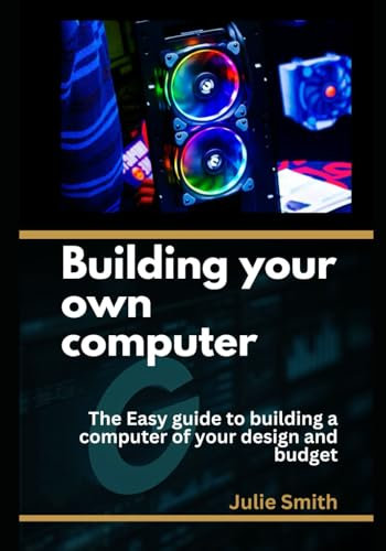 building your own computer: The easy guide to building a computer of your design and budget