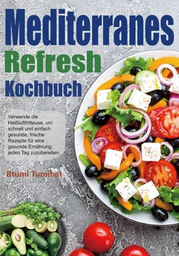 Mediterranes Refresh Kochbuch: Verwende die Heißluftfritteuse, um schnell und einfach gesunde, frische Rezepte für eine gesunde Ernährung jeden Tag zuzubereiten.