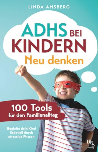 ADHS bei Kindern neu denken: 100 Tools für den Familienalltag: Begleite dein Kind liebevoll durch stressige Phasen: Selbstregulation stärken, Konzentration steigern und Selbstwert fördern