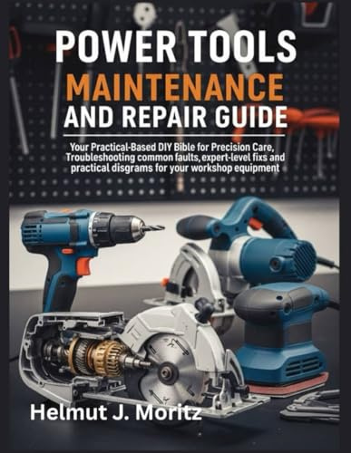 Power Tools Maintenance And Repair Guide: Your Practical-Based DIY Bible For Precision Care, Troubleshooting Common Faults, Expert-Level Fixes Amd ... Workshop Equipment (The How-to DIY Bibles)