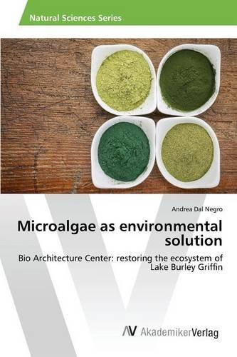 [[Microalgae as environmental solution: Bio Architecture Center: restoring the ecosystem of Lake Burley Griffin]] [By: Dal Negro, Andrea] [August, 2015]