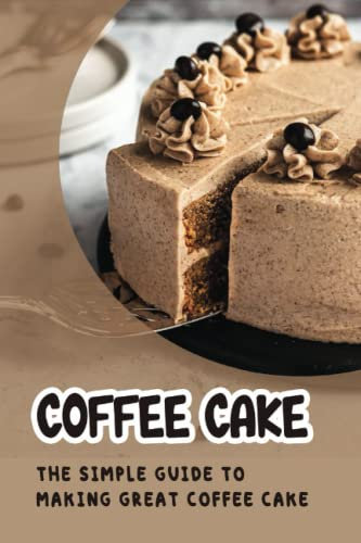 Coffee Cake: The Simple Guide To Making Great Coffee Cake