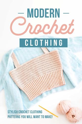 Modern Crochet Clothing: Stylish Crochet Clothing Patterns You Will Want to Make!: Crochet Patterns For Modern Clothes