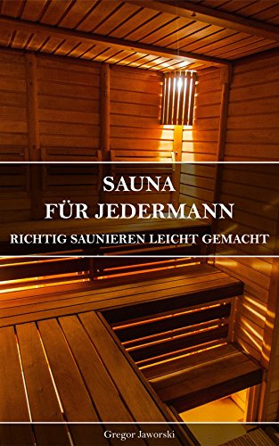 Sauna Für Jedermann: Richtig Saunieren leicht gemacht; Tipps von A wie Aufguss bis Z wie Zeremonien (German Edition)