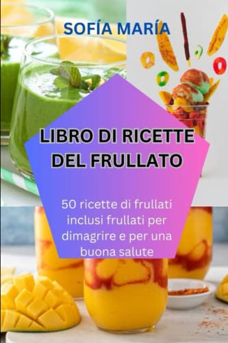 LIBRO DI RICETTE DEL FRULLATO: 50 ricette di frullati inclusi frullati per dimagrire e per una buona salute