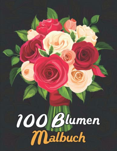 100 Blumen Malbuch: Erwachsene Malbuch zum Stressabbau 100 Blumensammlungen von Blumensträußen, Inspirierenden Blumen, Floralen Mustern, Kränzen, ... und Vielem Mehr (Malbuch für Erwachsene)