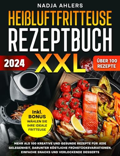 Heißluftfritteuse Rezeptbuch XXL: Mehr als 100 kreative und gesunde Rezepte für jede Gelegenheit, darunter köstliche Frühstücksvariationen, einfache Snacks und verlockende Desserts