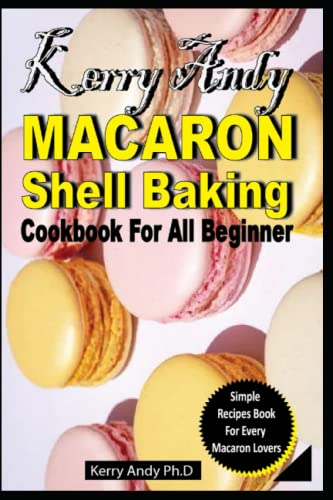KERRY ANDY MACARON SHELL BAKING COOKBOOK FOR ALL BEGINNERS: Simplified And Delicious Shell Recipes to Start Making the Best Macarons Ever