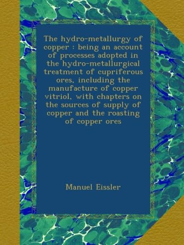 The hydro-metallurgy of copper : being an account of processes adopted in the hydro-metallurgical treatment of cupriferous ores, including the ... of copper and the roasting of copper ores