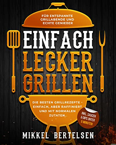 Einfach lecker grillen: Die besten Grillrezepte - einfach, aber raffiniert und mit normalen Zutaten. Für entspannte Grillabende und echte Genießer