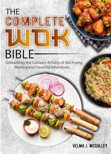 The Complete Wok Bible: Unleashing the Culinary Artistry of Stir-Frying Mastery and Flavorful Adventures