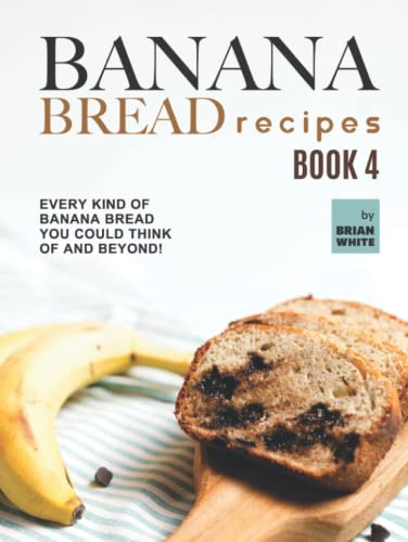 Banana Bread Recipes – Book 4: Every Kind of Banana Bread You Could Think Of and Beyond!