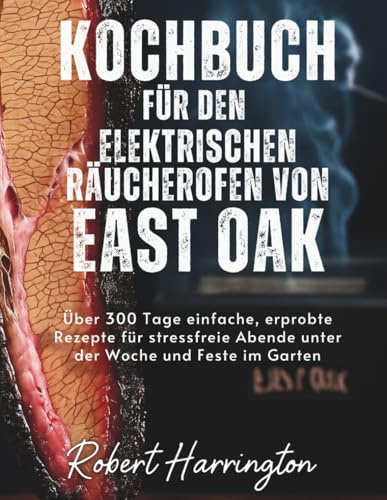 Kochbuch für den elektrischen Räucherofen von East Oak: Über 300 Tage einfache, erprobte Rezepte für stressfreie Abende unter der Woche und Feste im Garten