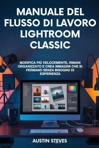 Manuale Del Flusso Di Lavoro Lightroom Classic: Modifica Più Velocemente, Rimani Organizzato E Crea Immagini Che Si Fermano Senza Bisogno Di Esperienza