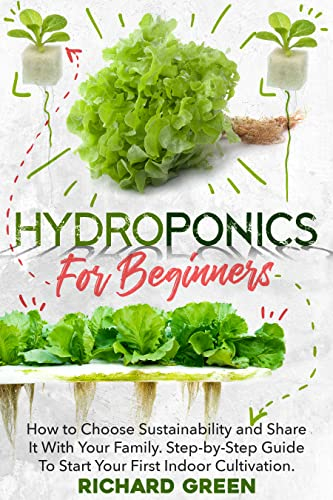 HYDROPONICS FOR BEGINNERS: How To Choose Sustainability and Share It With Your Family. Step-By-Step Guide To Start Your First Indoor Cultivation.