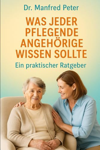 Was jeder als pflegender Angehöriger wissen sollte: Ein Ratgeber für pflegende Angehörige (Was jeder wissen sollte)