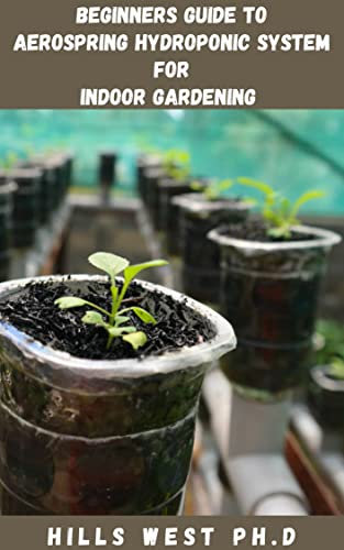 BEGINNERS GUIDE TO AEROSPRING HYDROPONICS SYSTEM FOR INDOOR GARDENING: The Cоmрlеtе Indoor Gardening Sуѕtеm On How To Grow Several Plants In A Small Space