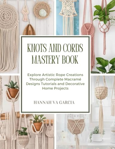 Knots and Cords Mastery Book: Explore Artistic Rope Creations Through Complete Macramé Designs Tutorials and Decorative Home Projects