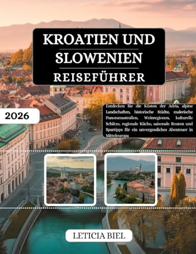 KROATIEN UND SLOWENIEN REISEFÜHRER 2026: Entdecken Sie die Küsten der Adria, alpine Landschaften, historische Städte, malerische Panoramastraßen, ... und Spartipps für ein unvergessliches...