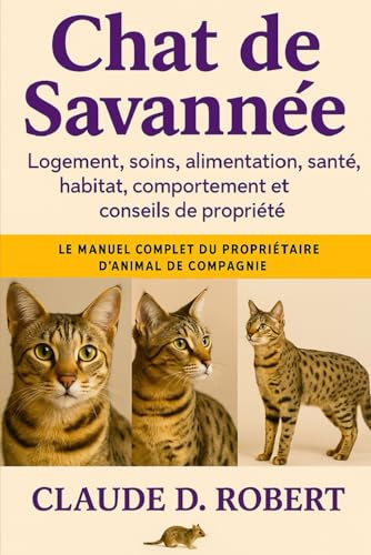 CHAT DE SAVANNÉE: Le manuel complet du propriétaire d'animal de compagnie Logement, soins, alimentation, santé, habitat, comportement et conseils de propriété