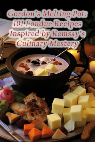 Gordon's Melting Pot: 101 Fondue Recipes Inspired by Ramsay's Culinary Mastery