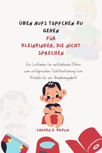 Üben aufs Töpfchen zu gehen Für Kleinkinder, die nicht sprechen: Ein Leitfaden für mitfühlende Eltern zum erfolgreichen Toilettentraining (von Windeln ... and Upbringing|(other Translation))