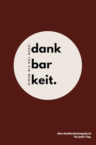 Jeden Tag ein wenig Dankbarkeit: Dein tägliches Dankbarkeitstagebuch zum Ausfüllen für mehr Achtsamkeit und Zufriedenheit im Alltag / ein Journal um dankbarer zu werden