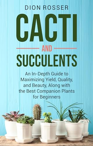 Cacti and Succulents: An In-Depth Guide to Maximizing Yield, Quality, and Beauty, Along with the Best Companion Plants for Beginners (Sustainable Gardening)