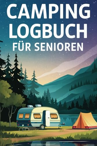 Camping Logbuch für Senioren: Vergiss nie wieder eine traumhafte Erinnerung oder wertvolle Tipps – Für entspanntes und unvergessliches Campen