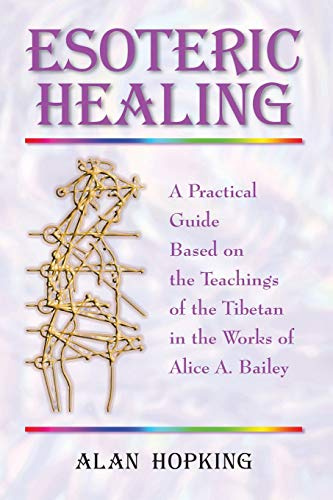 Esoteric Healing: A Practical Guide Based on the Teachings of the Tibetan in the works of Alice A Bailey