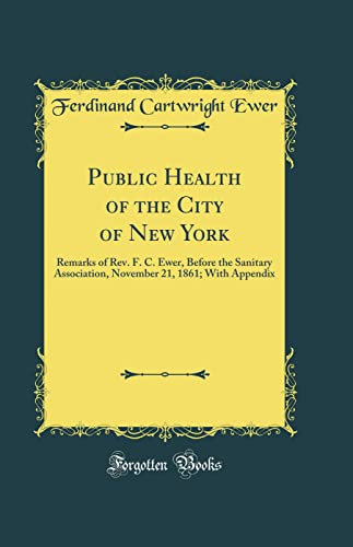 Public Health of the City of New York: Remarks of Rev. F. C. Ewer, Before the Sanitary Association, November 21, 1861; With Appendix (Classic Reprint)