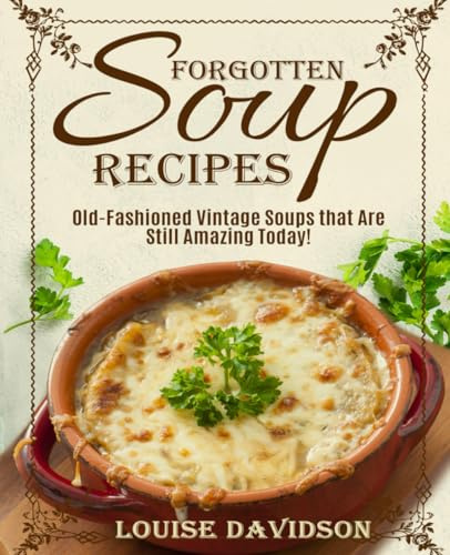 Forgotten Soup Recipes - Old-Fashioned Vintage Soups That Are Still Amazing Today! (Vintage Recipe Cookbooks)