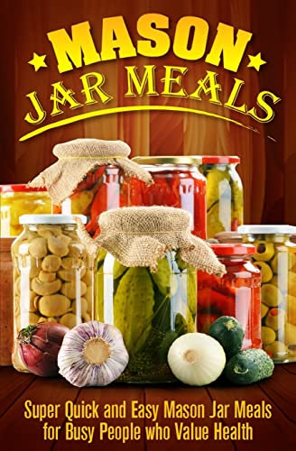 Mason Jar Meals: Super Quick and Easy Mason Jar Meals for Busy People Who Value Health: Volume 1