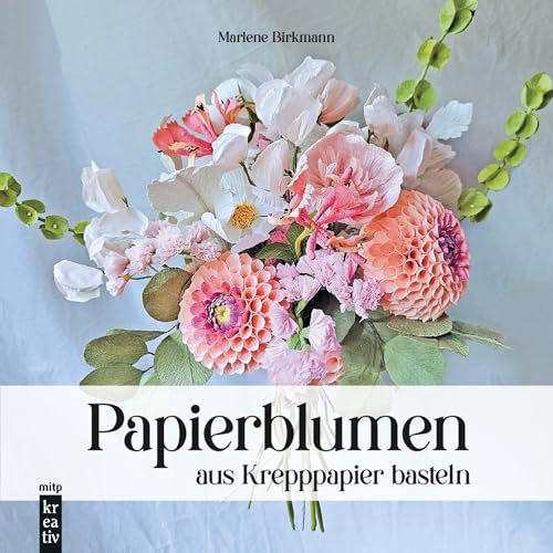 Papierblumen aus Krepppapier basteln: Handgemachte Blumen und Sträuße aus Krepppapier naturgetreu gestalten (mitp Kreativ)