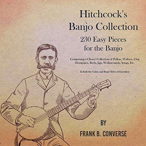 Hitchcock's Banjo Collection - 230 Easy Pieces for the Banjo - Comprising a Choice Collection of Polkas, Waltzes, Clog Hornpipes, Reels, Jigs, ... both the Guitar and Banjo Styles of Execution