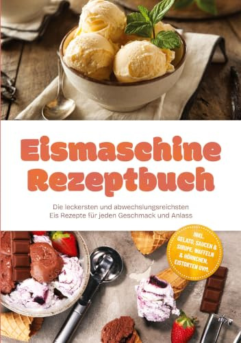 Eismaschine Rezeptbuch: Die leckersten und abwechslungsreichsten Eis Rezepte für jeden Geschmack und Anlass – inkl. Gelato, Saucen & Sirupe, Waffeln & Hörnchen, Eistorten uvm.