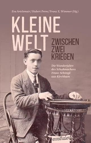 Kleine Welt zwischen zwei Kriegen: Die Wanderjahre des Schuhmachers Franz Schimpl aus Kirchham