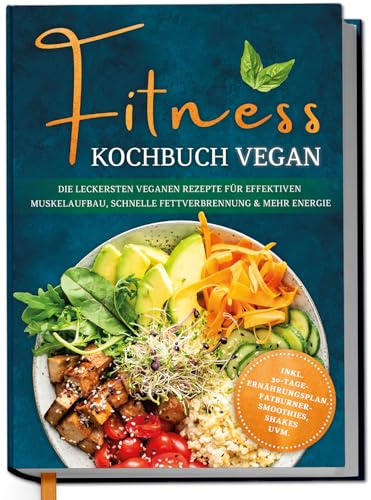 Fitness Kochbuch vegan: Die leckersten veganen Rezepte für effektiven Muskelaufbau, schnelle Fettverbrennung und mehr Energie - inkl. 30-Tage-Ernährungsplan, Fatburner-Smoothies, Shakes uvm.