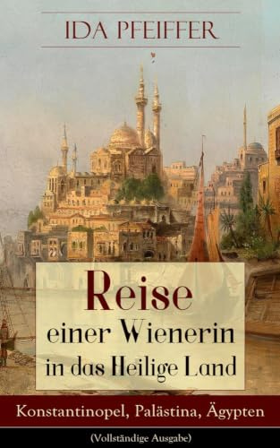 Reise einer Wienerin in das Heilige Land - Konstantinopel, Palästina, Ägypten: Von Wien nach Konstantinopel, Brussa, Beirut, Jaffa, Jerusalem, dem ... Kairo, durch die Wüste an das rothe