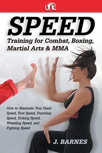 Speed Training for Combat, Boxing, Martial Arts, and MMA How to Maximize Your Hand Speed, Foot Speed, Punching Speed, Kicking Speed, Wrestling Speed, and Fighting Speed