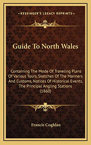 Guide To North Wales: Containing The Mode Of Traveling Plans Of Various Tours, Sketches Of The Manners And Customs, Notices Of Historical Events, The Principal Angling Stations (1860)