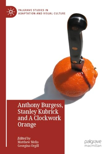 Anthony Burgess, Stanley Kubrick and A Clockwork Orange (Palgrave Studies in Adaptation and Visual Culture)